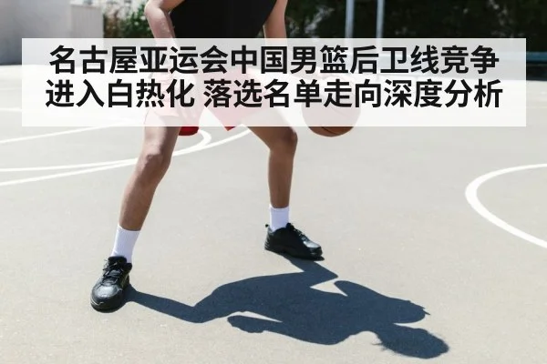 名古屋亚运会中国男篮后卫线竞争进入白热化 落选名单走向深度分析